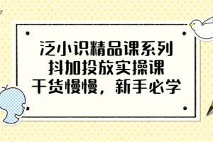 （3190期）泛小识精品课系列：抖加投放实操课，干货慢慢，新手必学（12节视频课）