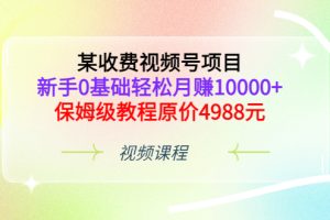（3182期）某收费视频号项目，新手0基础轻松月赚10000+，保姆级教程原价4988元