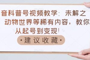 （3146期）抖音科普号视频教学：未解之谜、动物世界等稀有内容，教你从起号到变现！