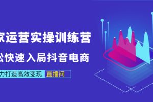 （2998期）商家运营实操训练营，轻松快速入局抖音电商，助力打造高效变现直播间