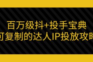 （2967期）百万级抖+投手宝典：可复制的达人IP投放攻略