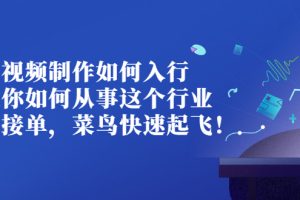 （2821期）视频制作如何入行，教你如何从事这个行业以及如何接单，菜鸟快速起飞！
