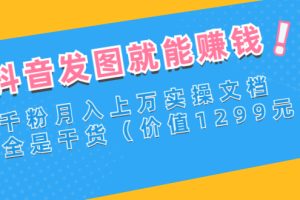 （2715期）抖音发图就能赚钱：千粉月入上万实操文档，全是干货（价值1299元）