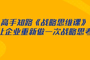 （2519期）高手知路《战略思维课》让企业重新做一次战略思考