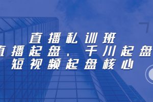 （2205期）直播私训班：直播起盘、千川起盘、短视频起盘核心