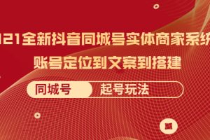 （2057期）2021全新抖音同城号实体商家系统课，账号定位到文案到搭建 同城号起号玩法