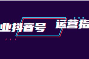 （1920期）企业抖音号运营指南：内容规划+运营策略+运营方法，快速掌握企业号运营