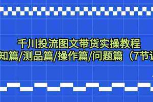 （9225期）千川投流图文带货实操教程：认知篇/测品篇/操作篇/问题篇（7节课）