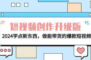 （9734期）电商人必看-短视频创作升级版：2024学点新东西，做能带货的爆款短视频