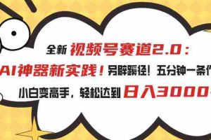 （10866期）视频号赛道2.0：AI神器新实践！另辟蹊径！五分钟一条作品，小白变高手…