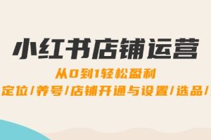 （12570期）小红书店铺运营：0到1轻松盈利，账号定位/养号/店铺开通与设置/选品/发货