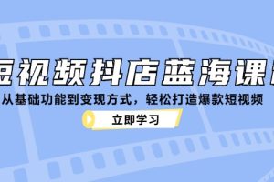 （12960期）短视频抖店蓝海课程：从基础功能到变现方式，轻松打造爆款短视频