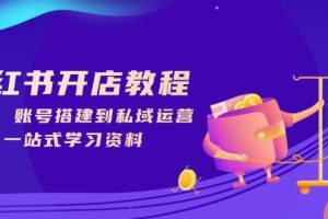 （13960期）小红书开店教程，选品、账号搭建到私域运营，一站式学习资料