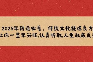 （14013期）2025年转运必看，传统文化提炼良方,让你一整年兴旺,认真听取,人生触底反弹