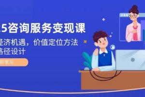 （14909期）2025咨询服务变现课：新质经济机遇，价值定位方法，商业路径设计
