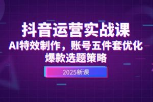 （14918期）抖音运营实战课，AI特效制作，账号五件套优化，爆款选题策略