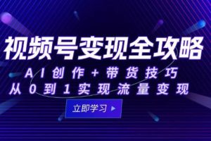 （15007期）视频号变现全攻略：AI创作+带货技巧，从0到1实现流量变现
