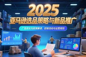 （15347期）2025亚马逊选品策略与新品推广，广告优化与政策解读，促销活动与运营规划
