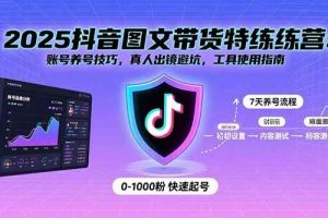 （15861期）2025抖音图文带货特练营：账号养号技巧，真人出镜避坑，工具使用指南
