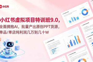 (18764期)小红书虚拟项目特训班9.0,全面拥抱AI,批量产出原创PPT货源,单品/单店纯利润几万到几十W