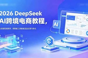 (18783期)2026 DeepSeek AI跨境电商教程,全流程落地教学,用智能工具赋能选品运营与转化