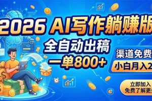 (18885期)2026 AI写作躺赚版:全自动出稿,一单800+,渠道免费给,小白月入2W