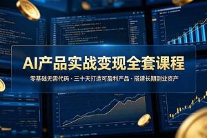 (19074期)AI产品实战变现全套课程,零基础无需代码,三十天打造可盈利产品搭建长期副业资产