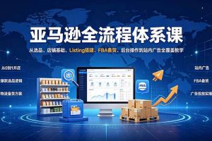 (19409期)亚马逊全流程体系课:从选品、店铺基础、Listing搭建、FBA备货、后台操作到站内广告全覆盖教学